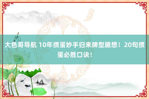 大色哥导航 10年掼蛋妙手归来牌型臆想！20句掼蛋必胜口诀！