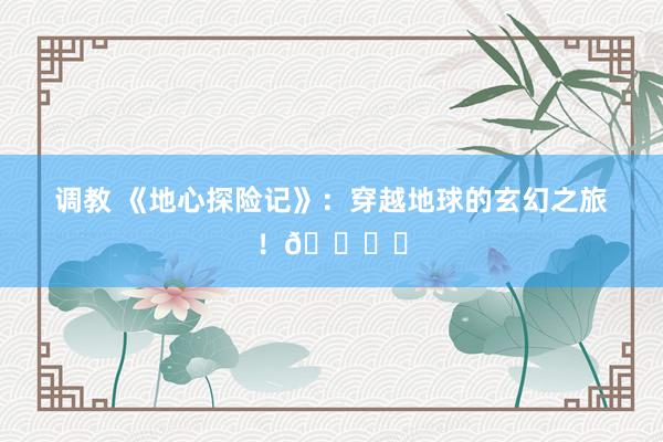 调教 《地心探险记》：穿越地球的玄幻之旅！🌍✨