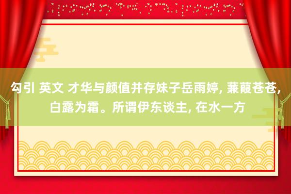勾引 英文 才华与颜值并存妹子岳雨婷， 蒹葭苍苍， 白露为霜。所谓伊东谈主， 在水一方