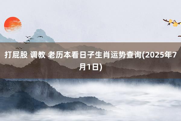 打屁股 调教 老历本看日子生肖运势查询(2025年7月1日)
