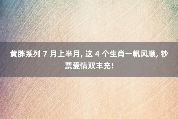黄胖系列 7 月上半月， 这 4 个生肖一帆风顺， 钞票爱情双丰充!